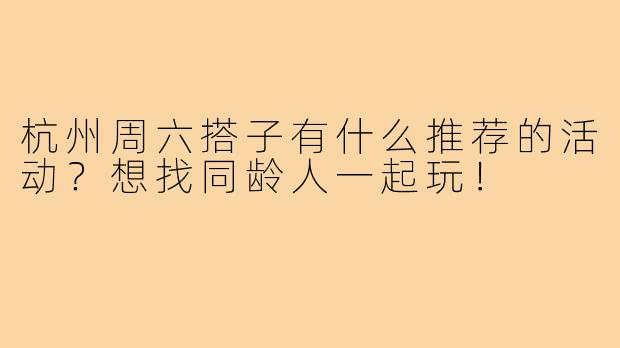 杭州周六搭子有什么推荐的活动？想找同龄人一起玩！