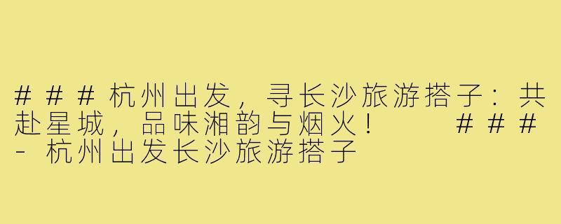 ###杭州出发，寻长沙旅游搭子：共赴星城，品味湘韵与烟火！

###-杭州出发长沙旅游搭子