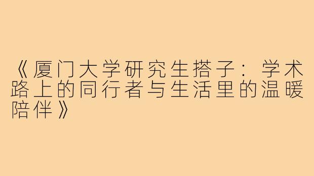 《厦门大学研究生搭子：学术路上的同行者与生活里的温暖陪伴》