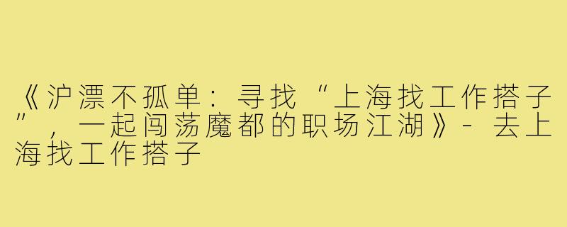 《沪漂不孤单：寻找“上海找工作搭子”，一起闯荡魔都的职场江湖》-去上海找工作搭子