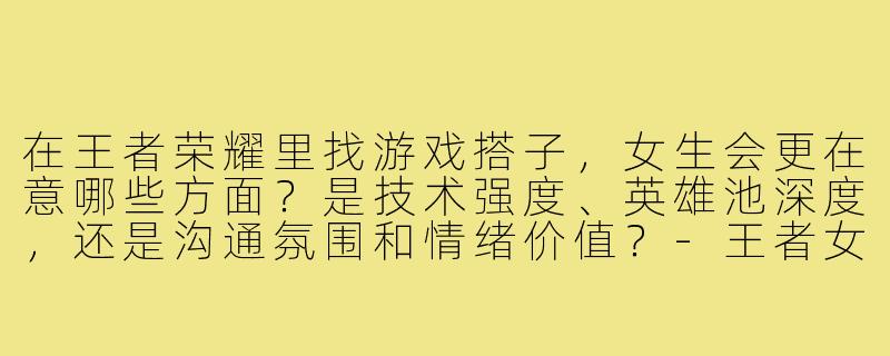 在王者荣耀里找游戏搭子,女生会更在意哪些方面?是技术强度、英雄池深度,还是沟通氛围和情绪价值?-王者女生游戏搭子