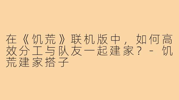 在《饥荒》联机版中，如何高效分工与队友一起建家？-饥荒建家搭子