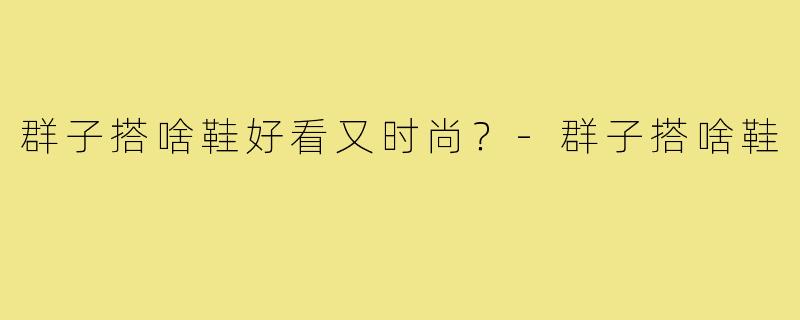 群子搭啥鞋好看又时尚?-群子搭啥鞋