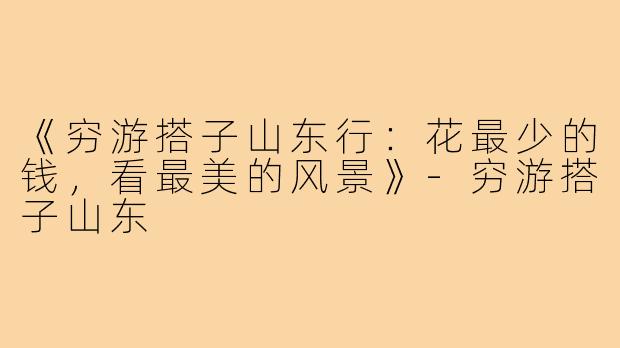 《穷游搭子山东行:花最少的钱,看最美的风景》-穷游搭子山东