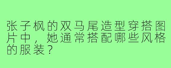 张子枫的双马尾造型穿搭图片中，她通常搭配哪些风格的服装？
