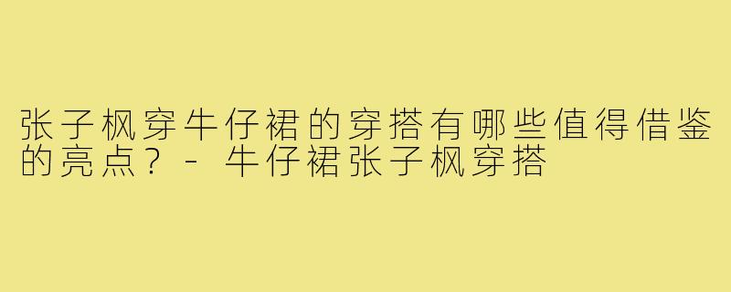 张子枫穿牛仔裙的穿搭有哪些值得借鉴的亮点?-牛仔裙张子枫穿搭