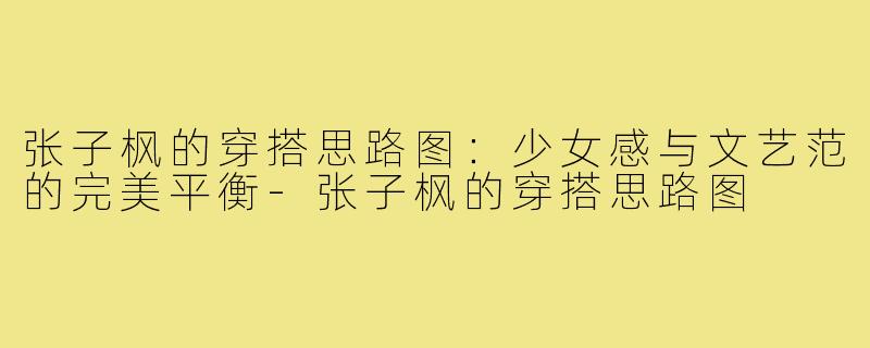 张子枫的穿搭思路图：少女感与文艺范的完美平衡-张子枫的穿搭思路图