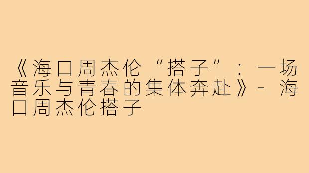 《海口周杰伦“搭子”：一场音乐与青春的集体奔赴》-海口周杰伦搭子