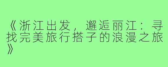 《浙江出发，邂逅丽江：寻找完美旅行搭子的浪漫之旅》