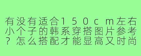有没有适合150cm左右小个子的韩系穿搭图片参考？怎么搭配才能显高又时尚？