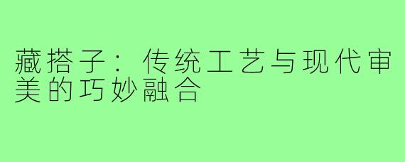 藏搭子:传统工艺与现代审美的巧妙融合
