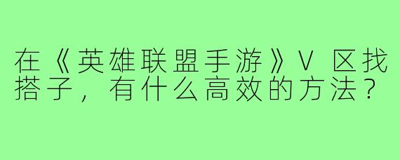 在《英雄联盟手游》V区找搭子,有什么高效的方法?