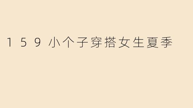 身高159cm的小个子女生，夏季怎么穿显高又清爽？