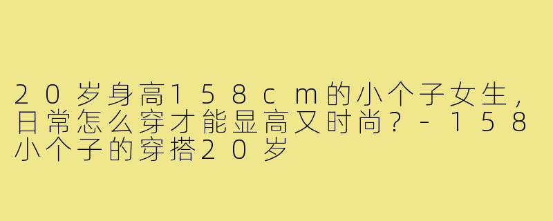 20岁身高158cm的小个子女生,日常怎么穿才能显高又时尚?-158小个子的穿搭20岁