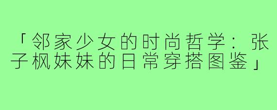「邻家少女的时尚哲学：张子枫妹妹的日常穿搭图鉴」