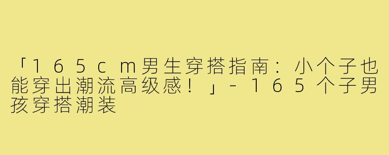「165cm男生穿搭指南：小个子也能穿出潮流高级感！」-165个子男孩穿搭潮装