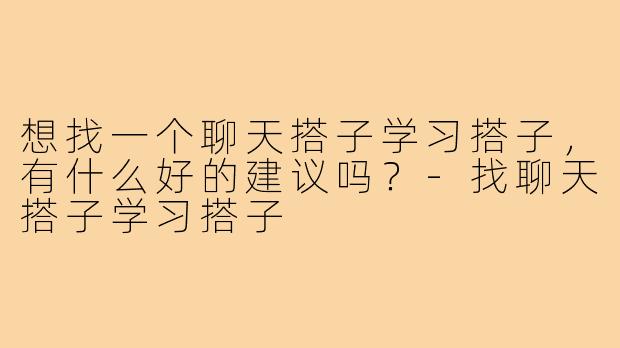 想找一个聊天搭子学习搭子，有什么好的建议吗？-找聊天搭子学习搭子