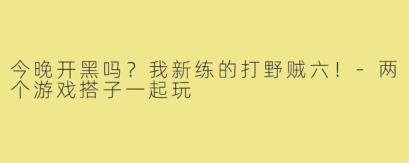 今晚开黑吗？我新练的打野贼六！-两个游戏搭子一起玩