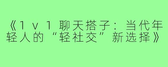 《1v1聊天搭子:当代年轻人的“轻社交”新选择》