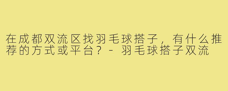在成都双流区找羽毛球搭子,有什么推荐的方式或平台?-羽毛球搭子双流