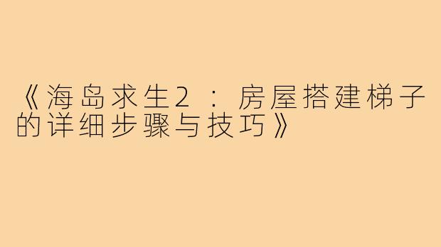《海岛求生2：房屋搭建梯子的详细步骤与技巧》