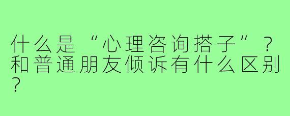 什么是“心理咨询搭子”?和普通朋友倾诉有什么区别?