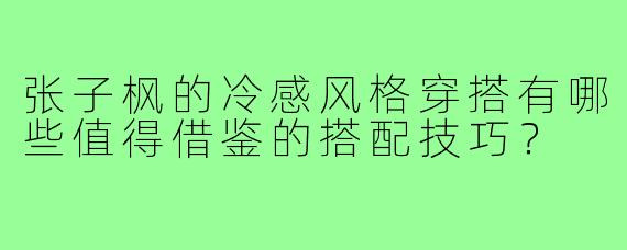 张子枫的冷感风格穿搭有哪些值得借鉴的搭配技巧？