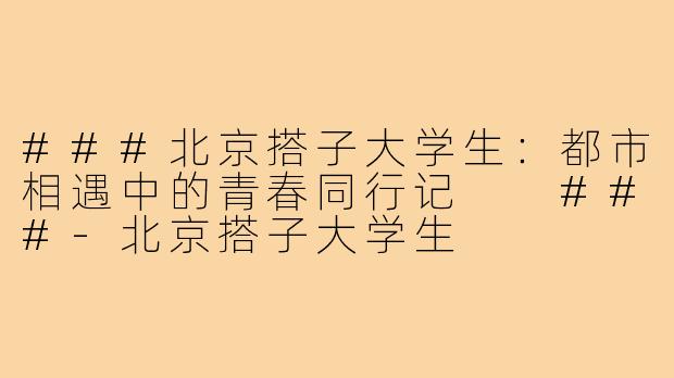 ###北京搭子大学生：都市相遇中的青春同行记

###-北京搭子大学生