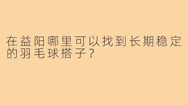 在益阳哪里可以找到长期稳定的羽毛球搭子?