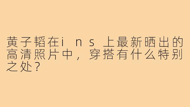 黄子韬在ins上最新晒出的高清照片中，穿搭有什么特别之处？