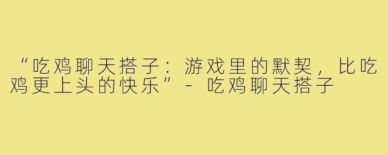 “吃鸡聊天搭子：游戏里的默契，比吃鸡更上头的快乐”-吃鸡聊天搭子