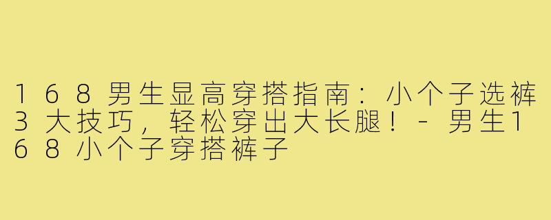 168男生显高穿搭指南：小个子选裤3大技巧，轻松穿出大长腿！-男生168小个子穿搭裤子