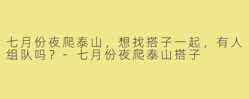 七月份夜爬泰山,想找搭子一起,有人组队吗?-七月份夜爬泰山搭子
