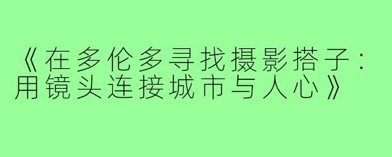《在多伦多寻找摄影搭子：用镜头连接城市与人心》