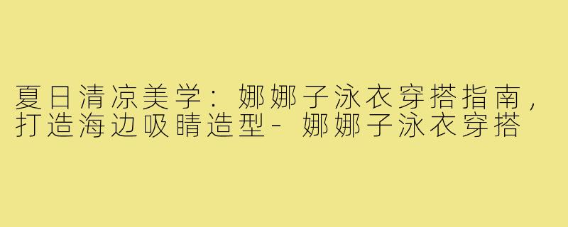 夏日清凉美学：娜娜子泳衣穿搭指南，打造海边吸睛造型-娜娜子泳衣穿搭