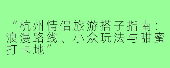 “杭州情侣旅游搭子指南：浪漫路线、小众玩法与甜蜜打卡地”