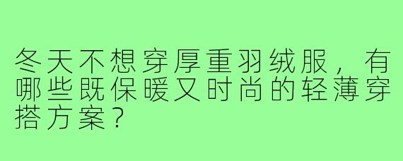 冬天不想穿厚重羽绒服，有哪些既保暖又时尚的轻薄穿搭方案？