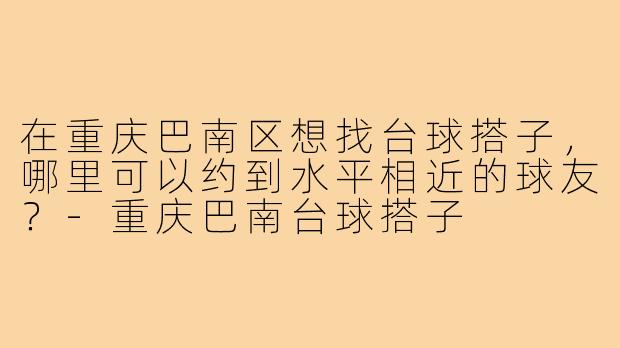 在重庆巴南区想找台球搭子，哪里可以约到水平相近的球友？-重庆巴南台球搭子