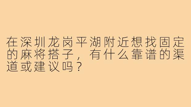 在深圳龙岗平湖附近想找固定的麻将搭子,有什么靠谱的渠道或建议吗?