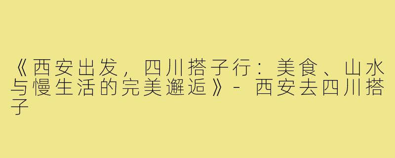 《西安出发，四川搭子行：美食、山水与慢生活的完美邂逅》-西安去四川搭子