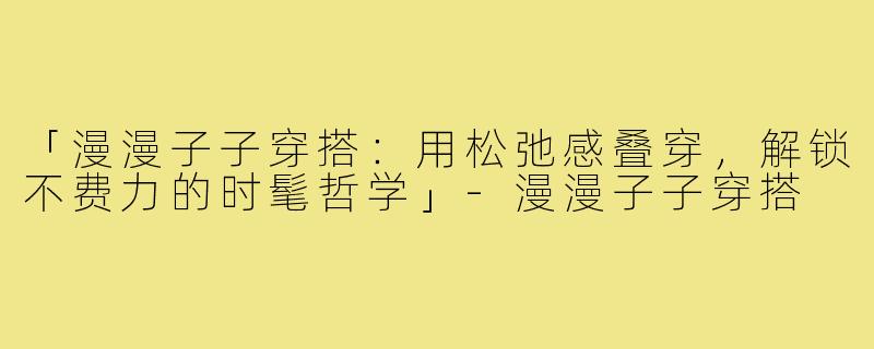「漫漫子子穿搭：用松弛感叠穿，解锁不费力的时髦哲学」-漫漫子子穿搭