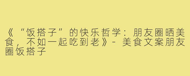 《“饭搭子”的快乐哲学:朋友圈晒美食,不如一起吃到老》-美食文案朋友圈饭搭子