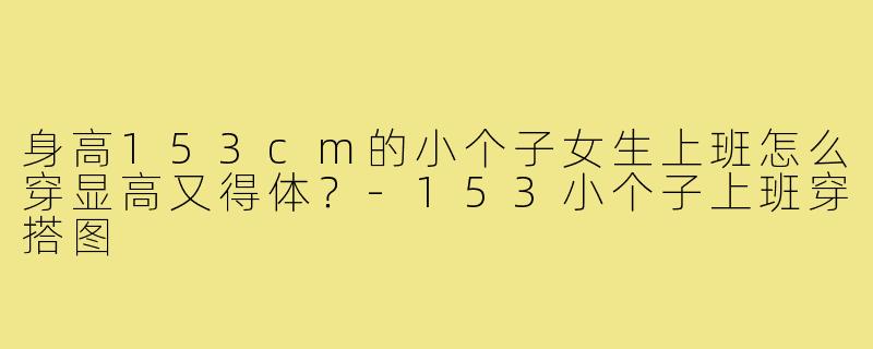 身高153cm的小个子女生上班怎么穿显高又得体?-153小个子上班穿搭图