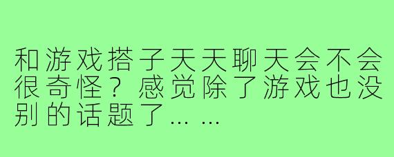 和游戏搭子天天聊天会不会很奇怪?感觉除了游戏也没别的话题了……