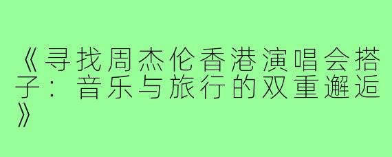 《寻找周杰伦香港演唱会搭子：音乐与旅行的双重邂逅》