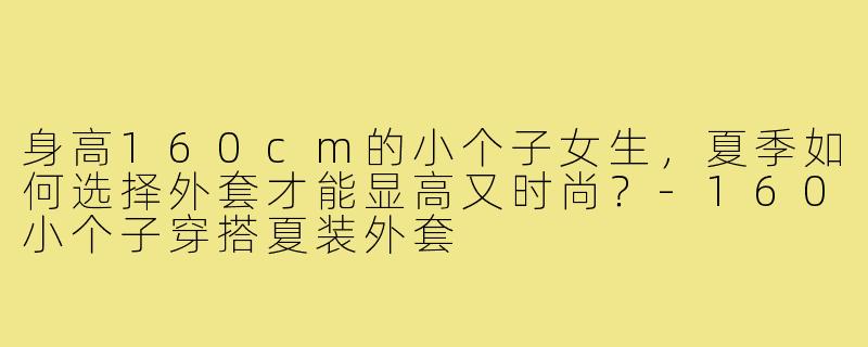 身高160cm的小个子女生，夏季如何选择外套才能显高又时尚？-160小个子穿搭夏装外套