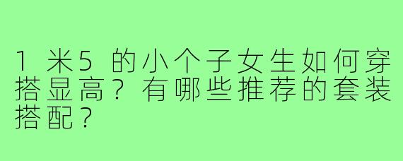 1米5的小个子女生如何穿搭显高？有哪些推荐的套装搭配？