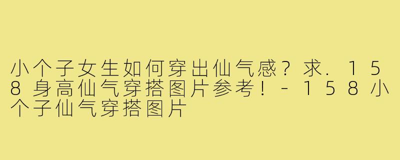 小个子女生如何穿出仙气感？求.158身高仙气穿搭图片参考！-158小个子仙气穿搭图片