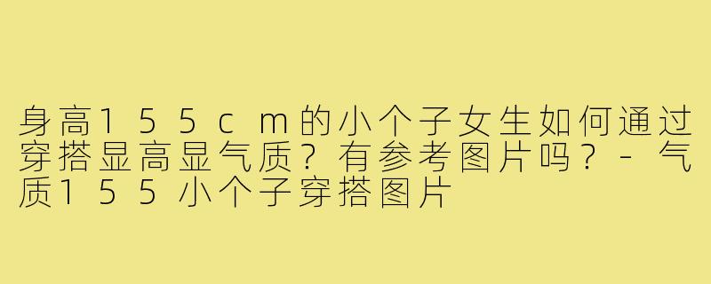 身高155cm的小个子女生如何通过穿搭显高显气质？有参考图片吗？-气质155小个子穿搭图片