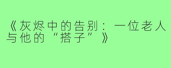 《灰烬中的告别：一位老人与他的“搭子”》